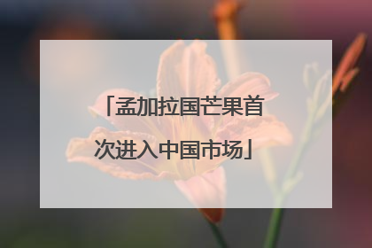 孟加拉国芒果首次进入中国市场