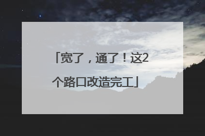 宽了，通了！这2个路口改造完工