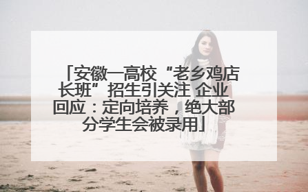 安徽一高校“老乡鸡店长班”招生引关注 企业回应：定向培养，绝大部分学生会被录用