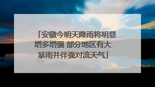 安徽今明天降雨将明显增多增强 部分地区有大暴雨并伴强对流天气
