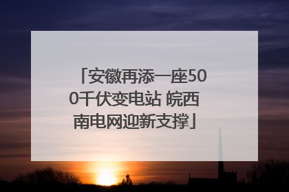安徽再添一座500千伏变电站 皖西南电网迎新支撑