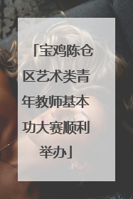 宝鸡陈仓区艺术类青年教师基本功大赛顺利举办