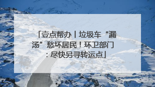 壹点帮办丨垃圾车“漏汤”愁坏居民！环卫部门：尽快另寻转运点