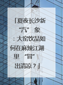 夏夜长沙新 “汽” 象：大窑饮品如何在麻辣江湖里 “冒” 出清凉？