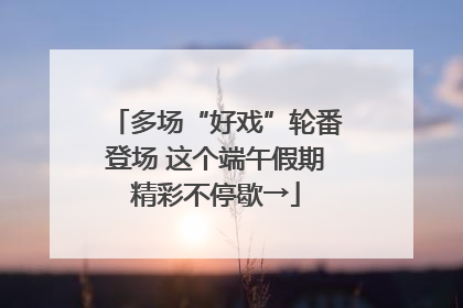 多场“好戏”轮番登场 这个端午假期精彩不停歇→