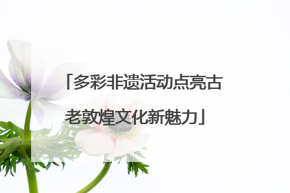 多彩非遗活动点亮古老敦煌文化新魅力