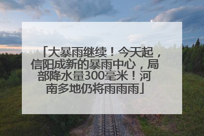 大暴雨继续！今天起，信阳成新的暴雨中心，局部降水量300毫米！河南多地仍将雨雨雨