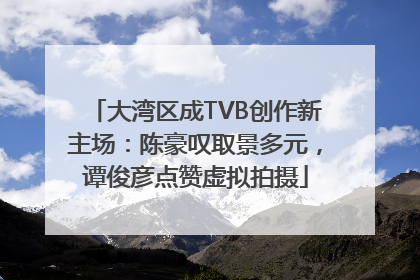大湾区成TVB创作新主场：陈豪叹取景多元，谭俊彦点赞虚拟拍摄