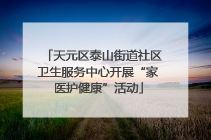 天元区泰山街道社区卫生服务中心开展“家医护健康”活动