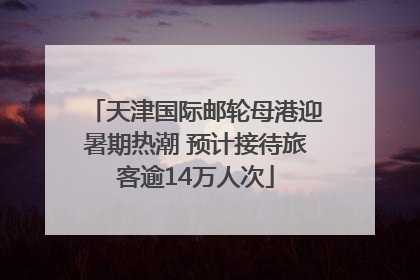 天津国际邮轮母港迎暑期热潮 预计接待旅客逾14万人次