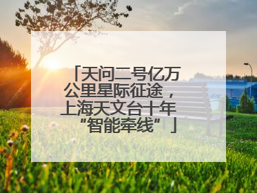 天问二号亿万公里星际征途，上海天文台十年“智能牵线”