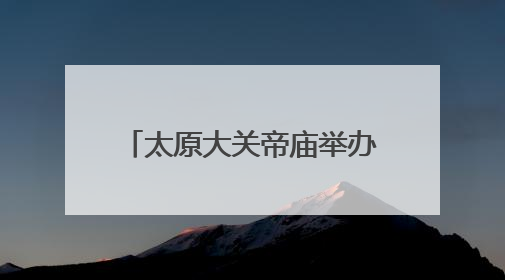 太原大关帝庙举办关公民俗节日活动