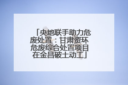 央地联手助力危废处置：甘肃资环危废综合处置项目在金昌破土动工