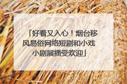 好看又入心！烟台移风易俗网络短剧和小戏小剧展播受欢迎