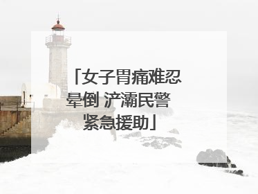 女子胃痛难忍晕倒 浐灞民警紧急援助