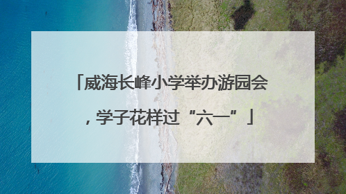 威海长峰小学举办游园会，学子花样过“六一”