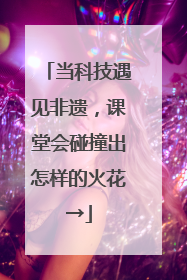 当科技遇见非遗，课堂会碰撞出怎样的火花→