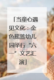 当童心遇见文化：金色摇篮幼儿园举行“六一”文艺汇演