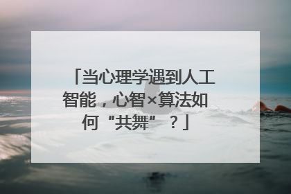 当心理学遇到人工智能，心智×算法如何“共舞”？
