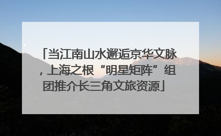 当江南山水邂逅京华文脉，上海之根“明星矩阵”组团推介长三角文旅资源