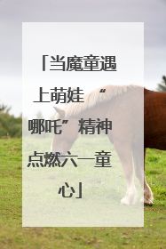 当魔童遇上萌娃 “哪吒”精神点燃六一童心
