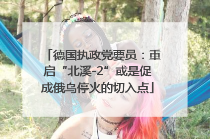 德国执政党要员：重启“北溪-2”或是促成俄乌停火的切入点
