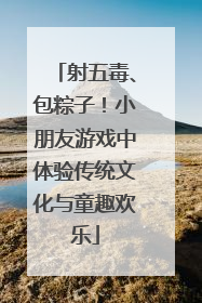 射五毒、包粽子！小朋友游戏中体验传统文化与童趣欢乐