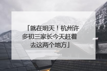 就在明天！杭州许多初三家长今天赶着去这两个地方