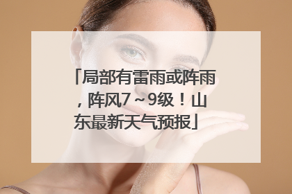 局部有雷雨或阵雨，阵风7～9级！山东最新天气预报