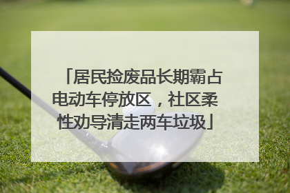 居民捡废品长期霸占电动车停放区，社区柔性劝导清走两车垃圾