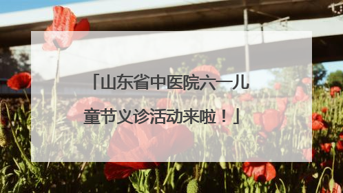 山东省中医院六一儿童节义诊活动来啦！