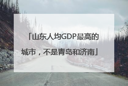 山东人均GDP最高的城市，不是青岛和济南