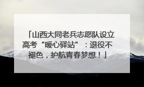 山西大同老兵志愿队设立高考“暖心驿站”：退役不褪色，护航青春梦想！