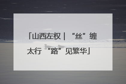山西左权｜“丝”缠太行 “路”见繁华