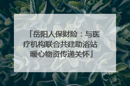岳阳人保财险：与医疗机构联合共建助浴站 暖心物资传递关怀