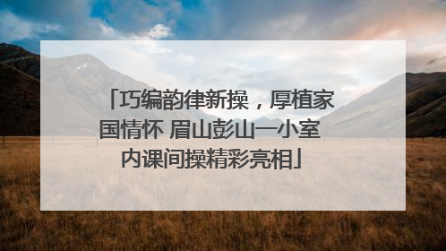 巧编韵律新操，厚植家国情怀 眉山彭山一小室内课间操精彩亮相