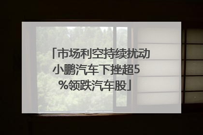 市场利空持续扰动 小鹏汽车下挫超5%领跌汽车股