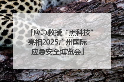 应急救援“黑科技”亮相2025广州国际应急安全博览会