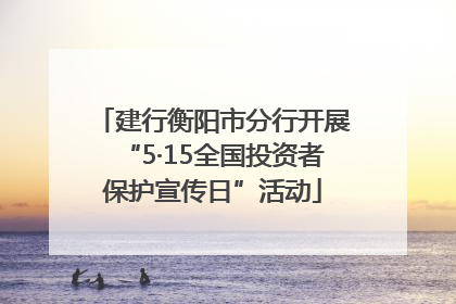 建行衡阳市分行开展“5·15全国投资者保护宣传日”活动