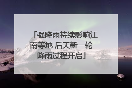 强降雨持续影响江南等地 后天新一轮降雨过程开启