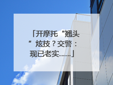 开摩托“翘头”炫技？交警：现已老实……