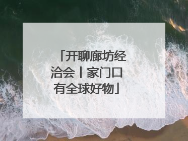 开聊廊坊经洽会丨家门口有全球好物