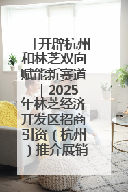 开辟杭州和林芝双向赋能新赛道｜2025年林芝经济开发区招商引资（杭州）推介展销活动在杭举办