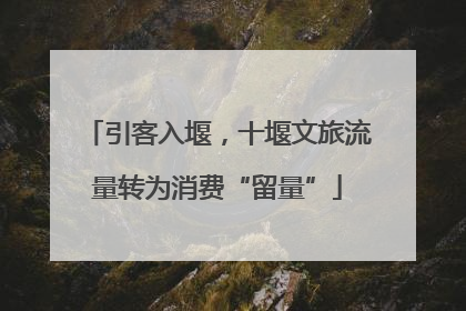 引客入堰，十堰文旅流量转为消费“留量”