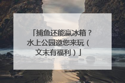 捕鱼还能赢冰箱？水上公园邀您来玩（文末有福利）