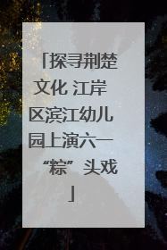 探寻荆楚文化 江岸区滨江幼儿园上演六一“粽”头戏