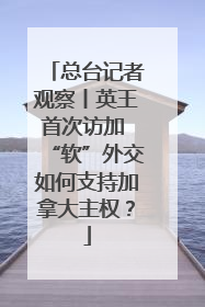 总台记者观察丨英王首次访加 “软”外交如何支持加拿大主权？