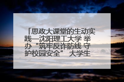 思政大课堂的生动实践—沈阳理工大学 举办“筑牢反诈防线 守护校园安全” 大学生反诈情景剧展演活动