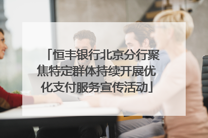 恒丰银行北京分行聚焦特定群体持续开展优化支付服务宣传活动