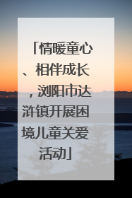 情暖童心、相伴成长，浏阳市达浒镇开展困境儿童关爱活动